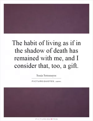 The habit of living as if in the shadow of death has remained with me, and I consider that, too, a gift Picture Quote #1