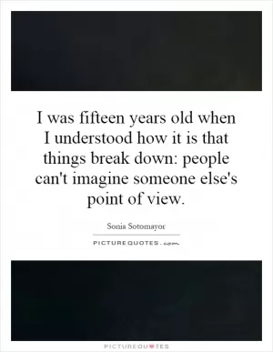 I was fifteen years old when I understood how it is that things break down: people can't imagine someone else's point of view Picture Quote #1