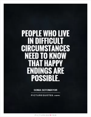 People who live in difficult circumstances need to know that happy endings are possible Picture Quote #1