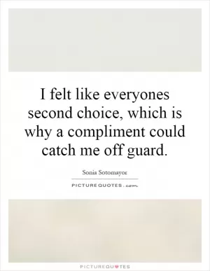 I felt like everyones second choice, which is why a compliment could catch me off guard Picture Quote #1