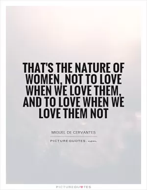 That's the nature of women, not to love when we love them, and to love when we love them not Picture Quote #1