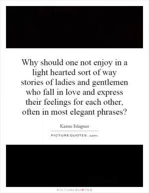 Why should one not enjoy in a light hearted sort of way stories of ladies and gentlemen who fall in love and express their feelings for each other, often in most elegant phrases? Picture Quote #1
