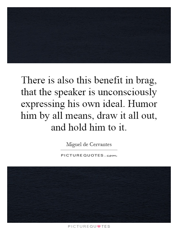 There is also this benefit in brag, that the speaker is unconsciously expressing his own ideal. Humor him by all means, draw it all out, and hold him to it Picture Quote #1