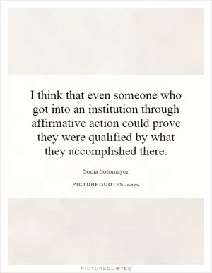 I think that even someone who got into an institution through affirmative action could prove they were qualified by what they accomplished there Picture Quote #1
