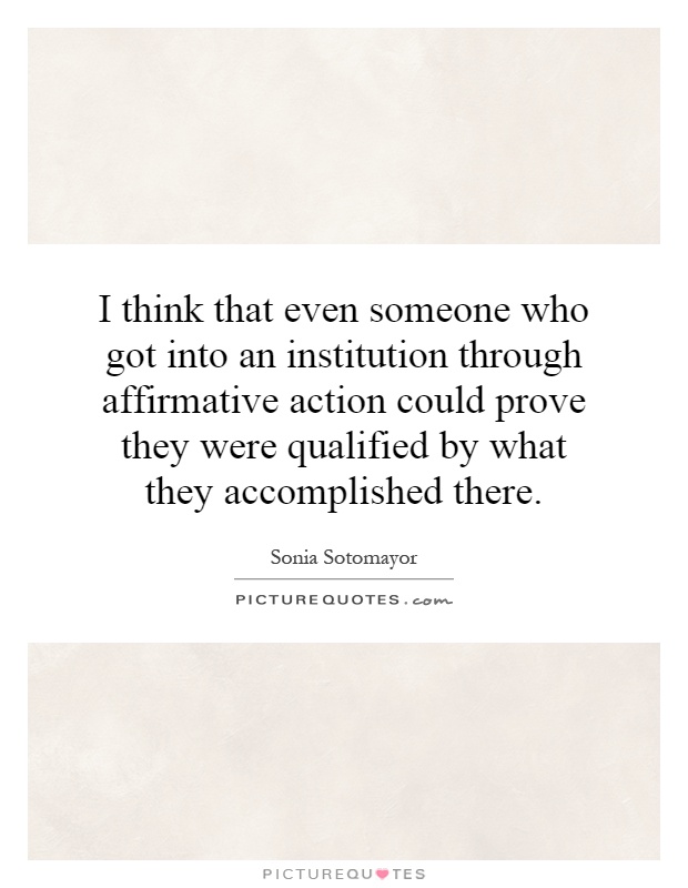I think that even someone who got into an institution through affirmative action could prove they were qualified by what they accomplished there Picture Quote #1