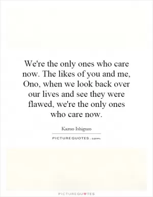 We're the only ones who care now. The likes of you and me, Ono, when we look back over our lives and see they were flawed, we're the only ones who care now Picture Quote #1