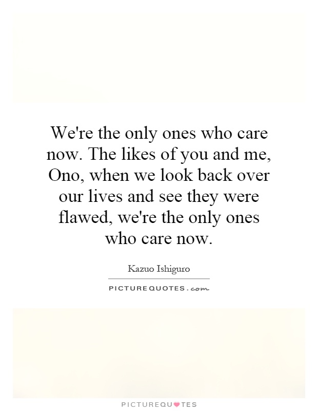 We're the only ones who care now. The likes of you and me, Ono, when we look back over our lives and see they were flawed, we're the only ones who care now Picture Quote #1