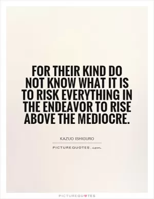 For their kind do not know what it is to risk everything in the endeavor to rise above the mediocre Picture Quote #1
