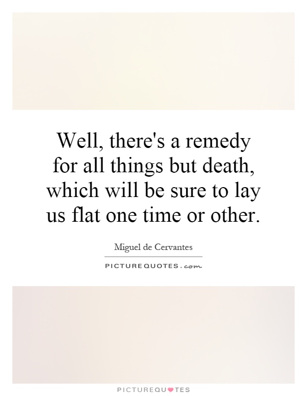 Well, there's a remedy for all things but death, which will be sure to lay us flat one time or other Picture Quote #1