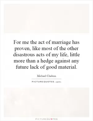 For me the act of marriage has proven, like most of the other disastrous acts of my life, little more than a hedge against any future lack of good material Picture Quote #1