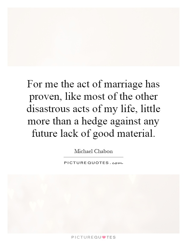 For me the act of marriage has proven, like most of the other disastrous acts of my life, little more than a hedge against any future lack of good material Picture Quote #1