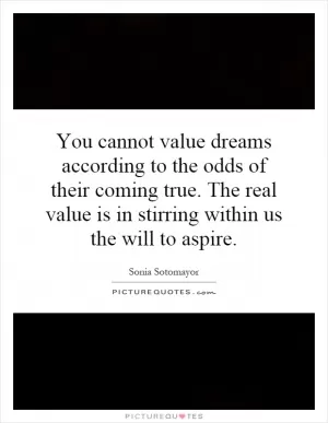You cannot value dreams according to the odds of their coming true. The real value is in stirring within us the will to aspire Picture Quote #1
