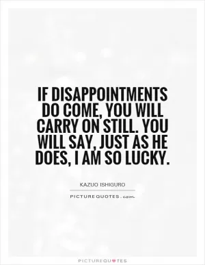 If disappointments do come, you will carry on still. You will say, just as he does, I am so lucky Picture Quote #1