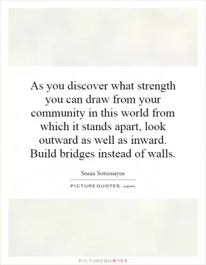 As you discover what strength you can draw from your community in this world from which it stands apart, look outward as well as inward. Build bridges instead of walls Picture Quote #1