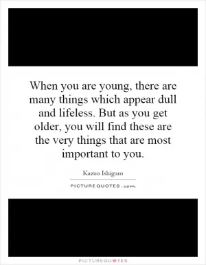 When you are young, there are many things which appear dull and lifeless. But as you get older, you will find these are the very things that are most important to you Picture Quote #1