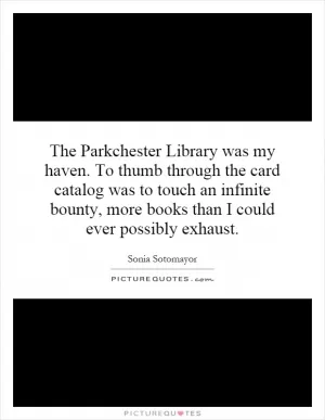 The Parkchester Library was my haven. To thumb through the card catalog was to touch an infinite bounty, more books than I could ever possibly exhaust Picture Quote #1