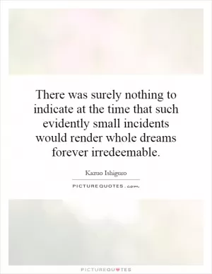 There was surely nothing to indicate at the time that such evidently small incidents would render whole dreams forever irredeemable Picture Quote #1