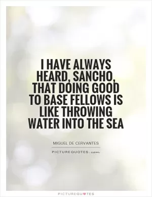 I have always heard, sancho, that doing good to base fellows is like throwing water into the sea Picture Quote #1