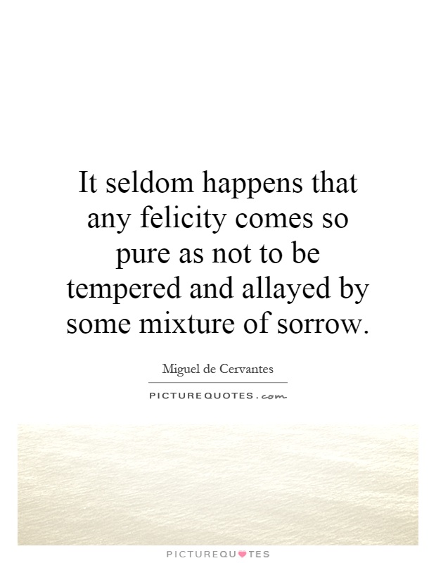 It seldom happens that any felicity comes so pure as not to be tempered and allayed by some mixture of sorrow Picture Quote #1