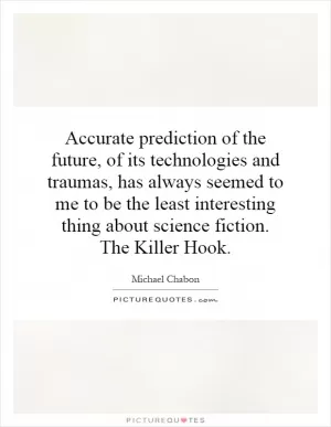 Accurate prediction of the future, of its technologies and traumas, has always seemed to me to be the least interesting thing about science fiction. The Killer Hook Picture Quote #1