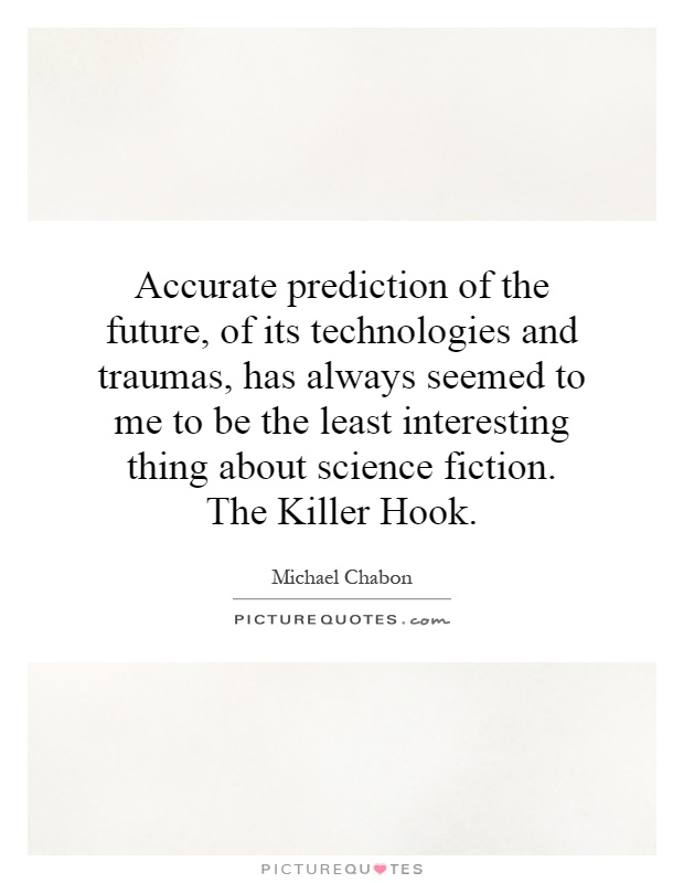 Accurate prediction of the future, of its technologies and traumas, has always seemed to me to be the least interesting thing about science fiction. The Killer Hook Picture Quote #1