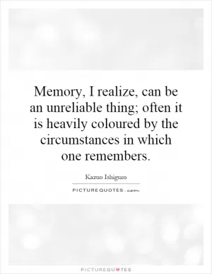 Memory, I realize, can be an unreliable thing; often it is heavily coloured by the circumstances in which one remembers Picture Quote #1