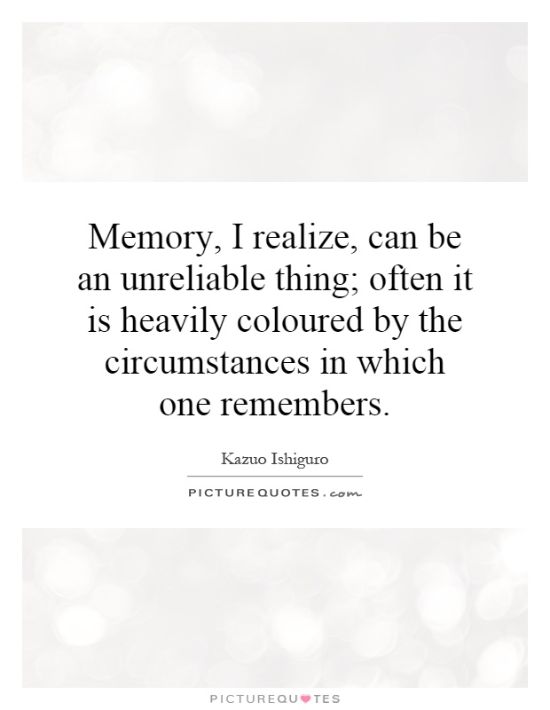 Memory, I realize, can be an unreliable thing; often it is heavily coloured by the circumstances in which one remembers Picture Quote #1