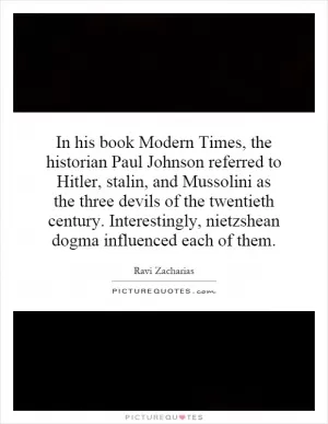 In his book Modern Times, the historian Paul Johnson referred to Hitler, stalin, and Mussolini as the three devils of the twentieth century. Interestingly, nietzshean dogma influenced each of them Picture Quote #1