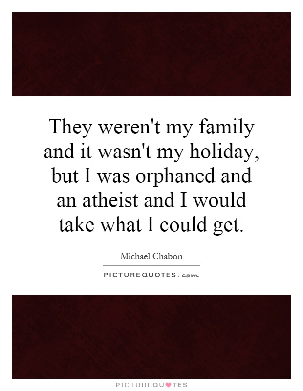 They weren't my family and it wasn't my holiday, but I was orphaned and an atheist and I would take what I could get Picture Quote #1