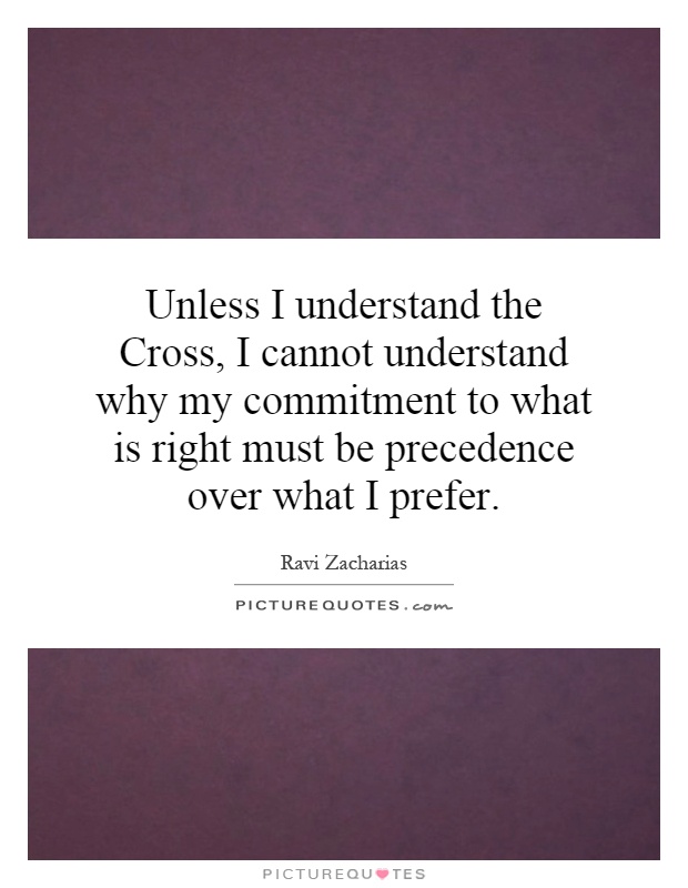 Unless I understand the Cross, I cannot understand why my commitment to what is right must be precedence over what I prefer Picture Quote #1