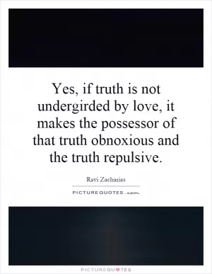 Yes, if truth is not undergirded by love, it makes the possessor of that truth obnoxious and the truth repulsive Picture Quote #1