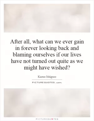 After all, what can we ever gain in forever looking back and blaming ourselves if our lives have not turned out quite as we might have wished? Picture Quote #1