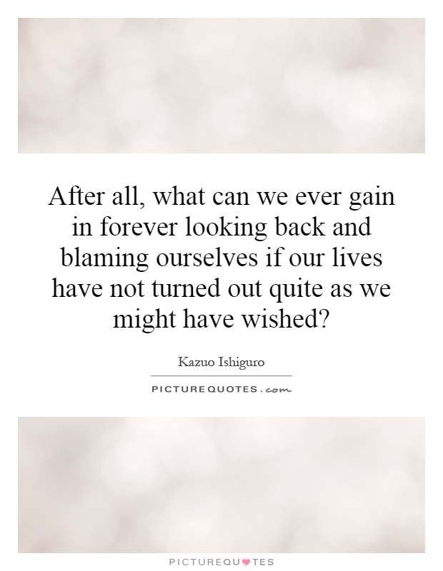 After all, what can we ever gain in forever looking back and blaming ourselves if our lives have not turned out quite as we might have wished? Picture Quote #1