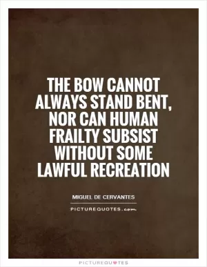 The bow cannot always stand bent, nor can human frailty subsist without some lawful recreation Picture Quote #1