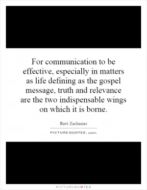 For communication to be effective, especially in matters as life defining as the gospel message, truth and relevance are the two indispensable wings on which it is borne Picture Quote #1