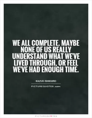 We all complete. Maybe none of us really understand what we've lived through, or feel we've had enough time Picture Quote #1