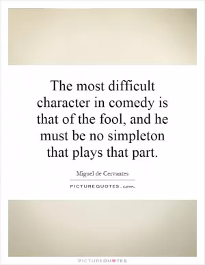 The most difficult character in comedy is that of the fool, and he must be no simpleton that plays that part Picture Quote #1