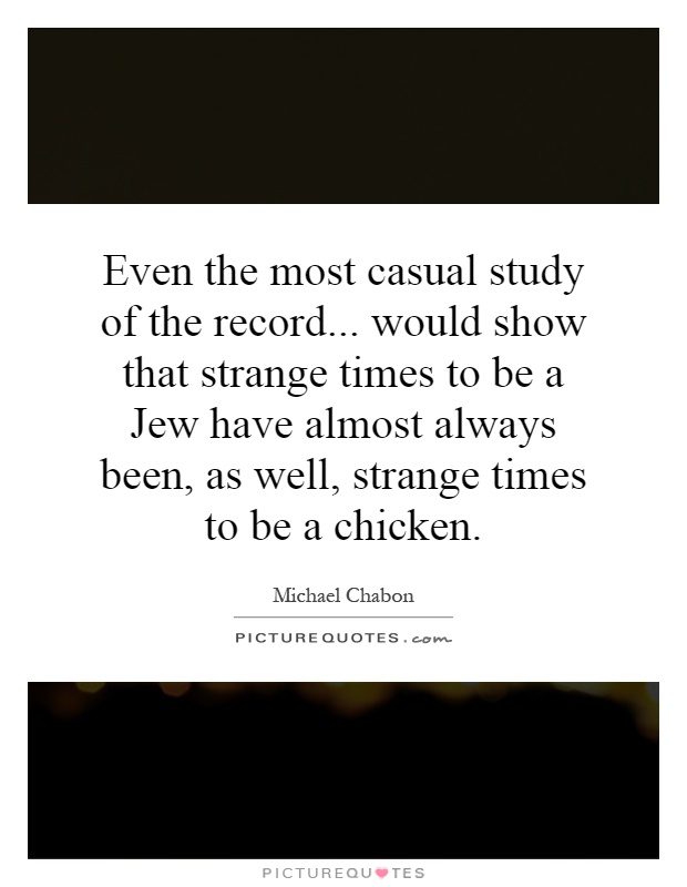 Even the most casual study of the record... would show that strange times to be a Jew have almost always been, as well, strange times to be a chicken Picture Quote #1