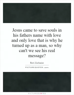 Jesus came to save souls in his fathers name with love and only love that is why he turned up as a man, so why can't we see his real message? Picture Quote #1