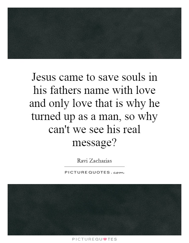 Jesus came to save souls in his fathers name with love and only love that is why he turned up as a man, so why can't we see his real message? Picture Quote #1