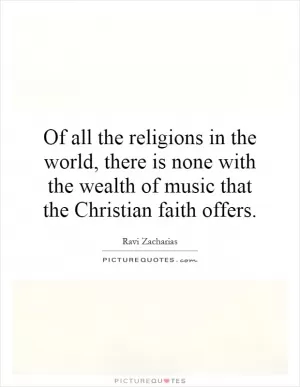 Of all the religions in the world, there is none with the wealth of music that the Christian faith offers Picture Quote #1