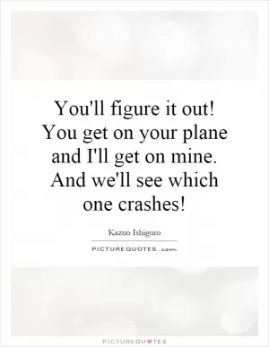 You'll figure it out! You get on your plane and I'll get on mine. And we'll see which one crashes! Picture Quote #1