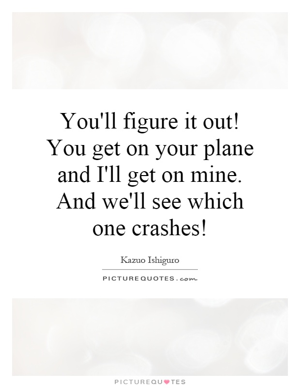 You'll figure it out! You get on your plane and I'll get on mine. And we'll see which one crashes! Picture Quote #1
