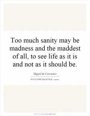 Too much sanity may be madness and the maddest of all, to see life as it is and not as it should be Picture Quote #1