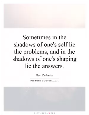 Sometimes in the shadows of one's self lie the problems, and in the shadows of one's shaping lie the answers Picture Quote #1
