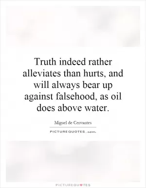 Truth indeed rather alleviates than hurts, and will always bear up against falsehood, as oil does above water Picture Quote #1