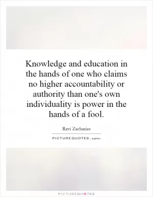 Knowledge and education in the hands of one who claims no higher accountability or authority than one's own individuality is power in the hands of a fool Picture Quote #1
