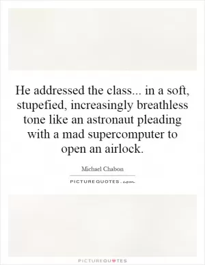 He addressed the class... in a soft, stupefied, increasingly breathless tone like an astronaut pleading with a mad supercomputer to open an airlock Picture Quote #1