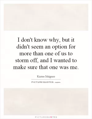 I don't know why, but it didn't seem an option for more than one of us to storm off, and I wanted to make sure that one was me Picture Quote #1