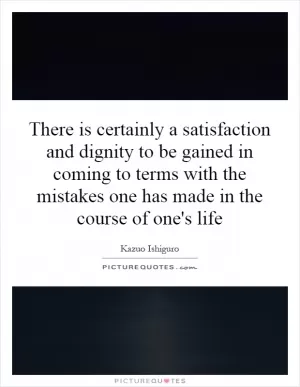 There is certainly a satisfaction and dignity to be gained in coming to terms with the mistakes one has made in the course of one's life Picture Quote #1